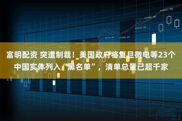 富明配资 突遭制裁！美国政府将复旦微电等23个中国实体列入“黑名单”，清单总量已超千家