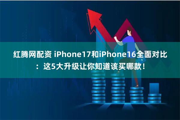 红腾网配资 iPhone17和iPhone16全面对比：这5大升级让你知道该买哪款！