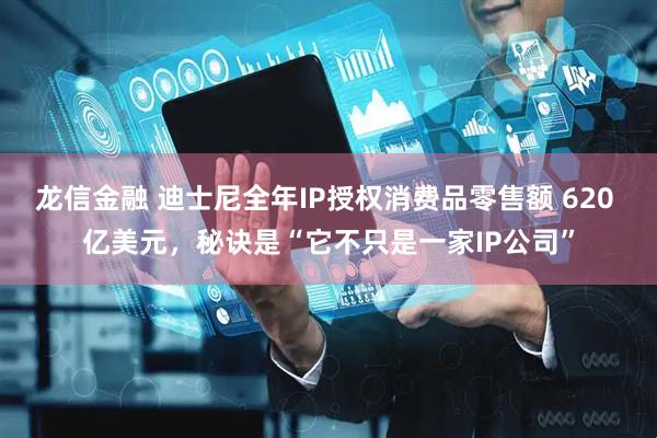 龙信金融 迪士尼全年IP授权消费品零售额 620 亿美元，秘诀是“它不只是一家IP公司”