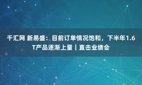 千汇网 新易盛：目前订单情况饱和，下半年1.6T产品逐渐上量｜直击业绩会