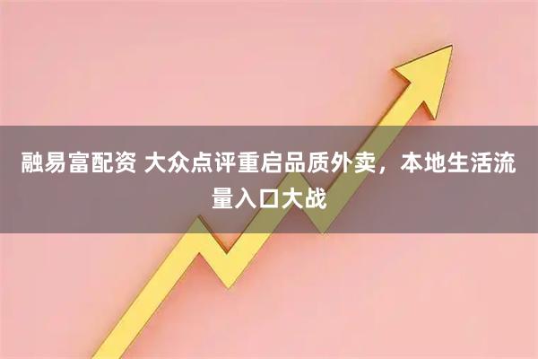 融易富配资 大众点评重启品质外卖，本地生活流量入口大战