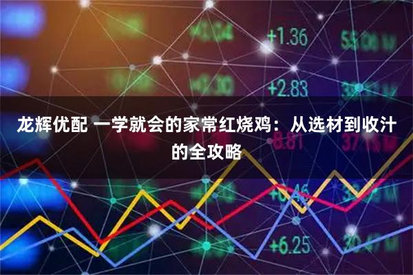 龙辉优配 一学就会的家常红烧鸡：从选材到收汁的全攻略