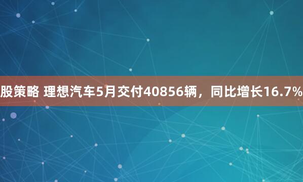 股策略 理想汽车5月交付40856辆，同比增长16.7%
