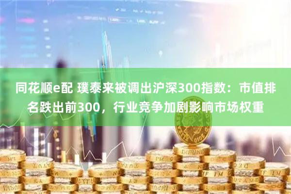 同花顺e配 璞泰来被调出沪深300指数：市值排名跌出前300，行业竞争加剧影响市场权重