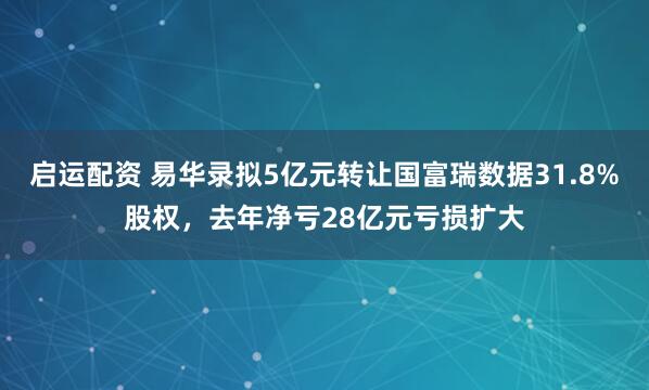 启运配资 易华录拟5亿元转让国富瑞数据31.8%股权，去年净亏28亿元亏损扩大