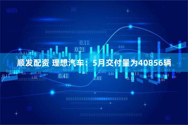 顺发配资 理想汽车：5月交付量为40856辆