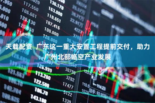 天载配资  广东这一重大安置工程提前交付，助力广州北部临空产业发展