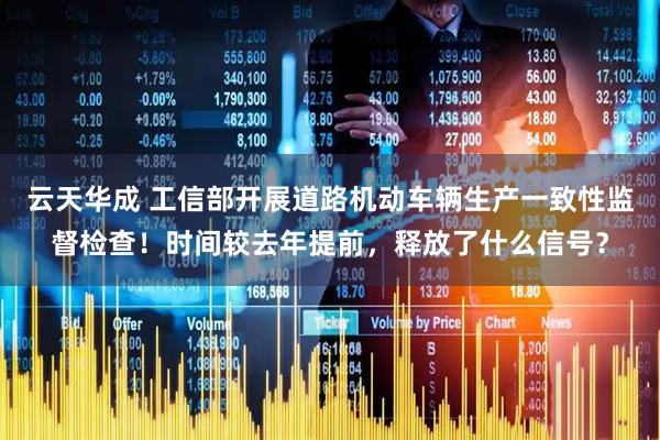云天华成 工信部开展道路机动车辆生产一致性监督检查！时间较去年提前，释放了什么信号？