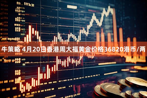牛策略 4月20日香港周大福黄金价格36820港币/两