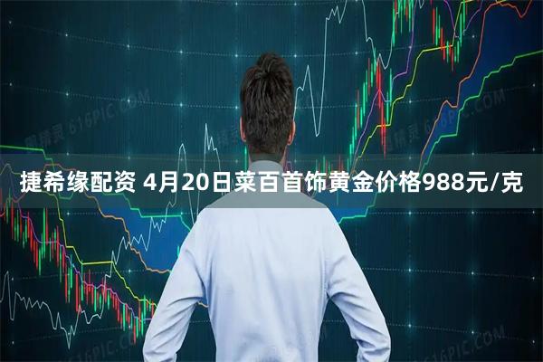 捷希缘配资 4月20日菜百首饰黄金价格988元/克