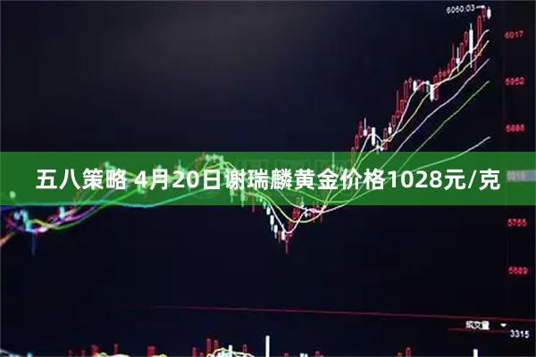 五八策略 4月20日谢瑞麟黄金价格1028元/克
