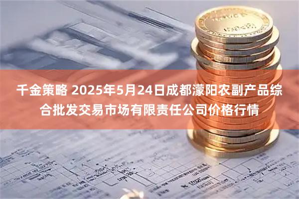 千金策略 2025年5月24日成都濛阳农副产品综合批发交易市场有限责任公司价格行情