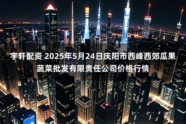 宇轩配资 2025年5月24日庆阳市西峰西郊瓜果蔬菜批发有限责任公司价格行情