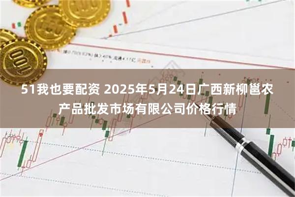51我也要配资 2025年5月24日广西新柳邕农产品批发市场有限公司价格行情