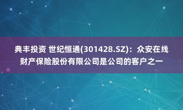 典丰投资 世纪恒通(301428.SZ)：众安在线财产保险股份有限公司是公司的客户之一