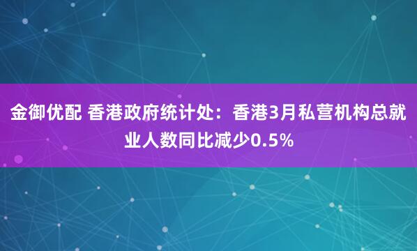 金御优配 香港政府统计处：香港3月私营机构总就业人数同比减少0.5%