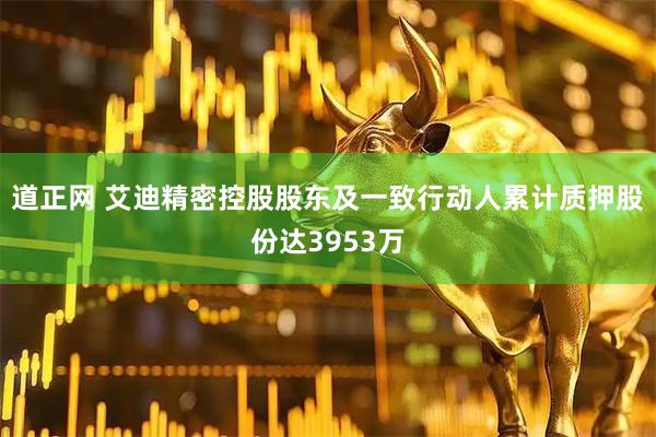 道正网 艾迪精密控股股东及一致行动人累计质押股份达3953万
