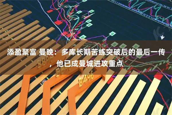 添盈聚富 曼晚：多库长期苦练突破后的最后一传，他已成曼城进攻重点