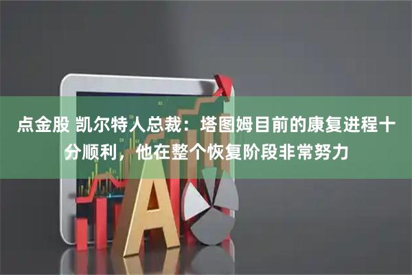 点金股 凯尔特人总裁：塔图姆目前的康复进程十分顺利，他在整个恢复阶段非常努力