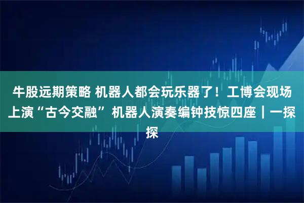 牛股远期策略 机器人都会玩乐器了！工博会现场上演“古今交融” 机器人演奏编钟技惊四座｜一探