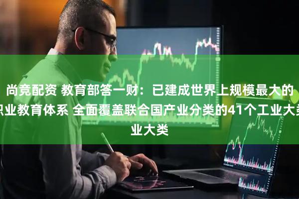尚竞配资 教育部答一财：已建成世界上规模最大的职业教育体系 全面覆盖联合国产业分类的41个工业大类
