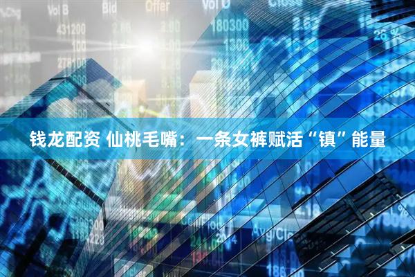 钱龙配资 仙桃毛嘴：一条女裤赋活“镇”能量