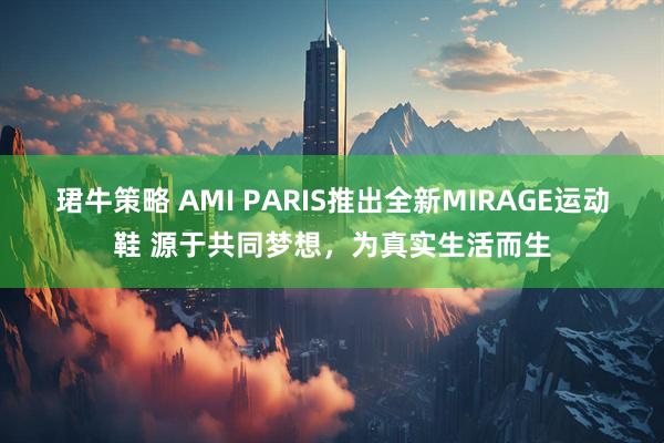 珺牛策略 AMI PARIS推出全新MIRAGE运动鞋 源于共同梦想，为真实生活而生