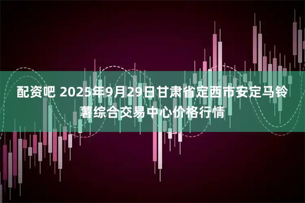 配资吧 2025年9月29日甘肃省定西市安定马铃薯综合交易中心价格行情