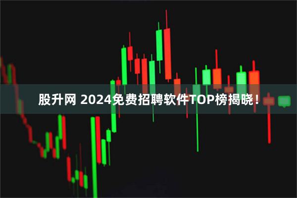 股升网 2024免费招聘软件TOP榜揭晓！