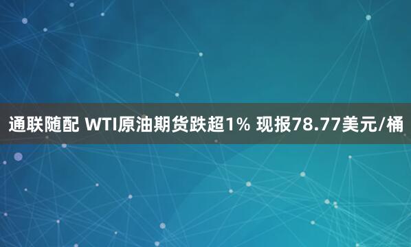 通联随配 WTI原油期货跌超1% 现报78.77美元/桶