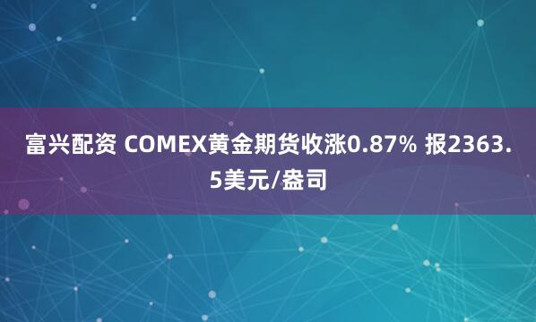 富兴配资 COMEX黄金期货收涨0.87% 报2363.5美元/盎司
