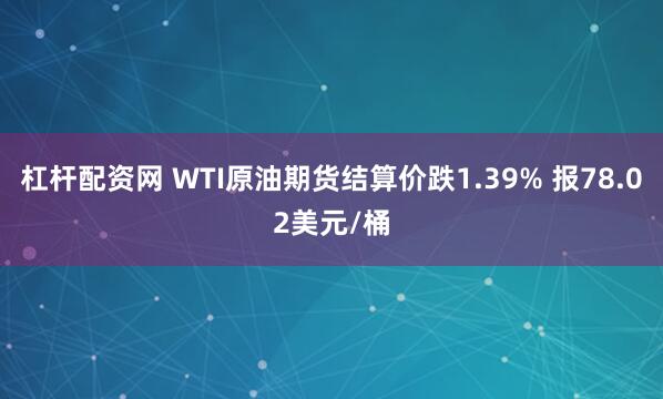 杠杆配资网 WTI原油期货结算价跌1.39% 报78.02美元/桶