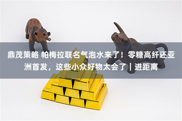 鼎茂策略 帕梅拉联名气泡水来了！零糖高纤还亚洲首发，这些小众好物太会了｜进距离