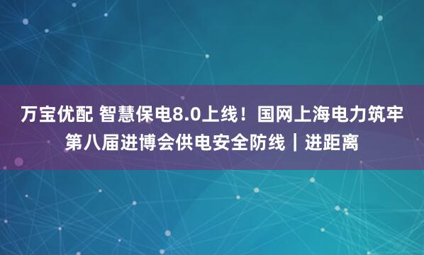 万宝优配 智慧保电8.0上线！国网上海电力筑牢第八届进博会供电安全防线｜进距离