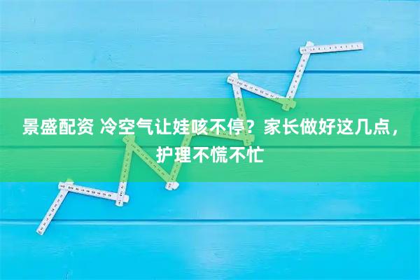 景盛配资 冷空气让娃咳不停？家长做好这几点，护理不慌不忙