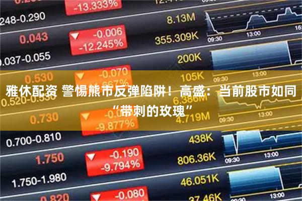 雅休配资 警惕熊市反弹陷阱！高盛：当前股市如同“带刺的玫瑰”