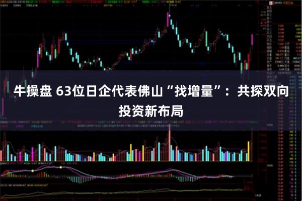牛操盘 63位日企代表佛山“找增量”：共探双向投资新布局