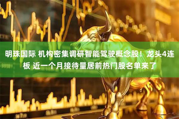 明珠国际 机构密集调研智能驾驶概念股！龙头4连板 近一个月接待量居前热门股名单来了