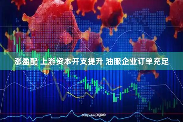 涨盈配 上游资本开支提升 油服企业订单充足