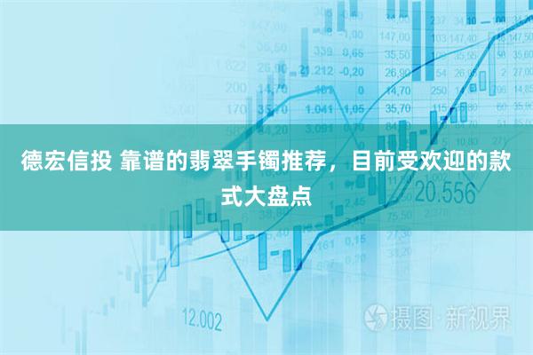 德宏信投 靠谱的翡翠手镯推荐，目前受欢迎的款式大盘点
