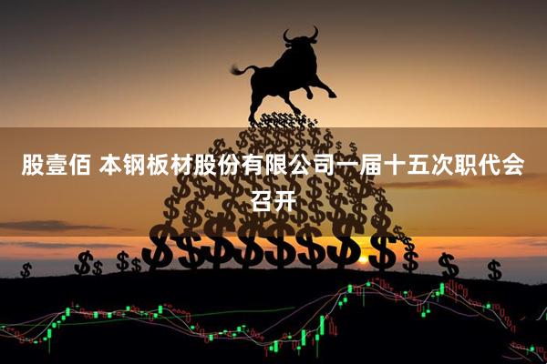 股壹佰 本钢板材股份有限公司一届十五次职代会召开