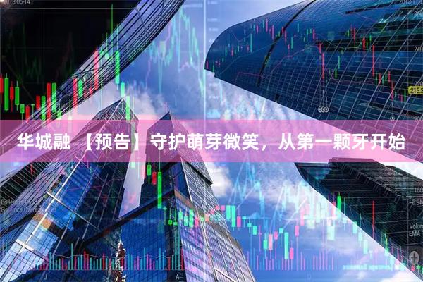 华城融 【预告】守护萌芽微笑，从第一颗牙开始