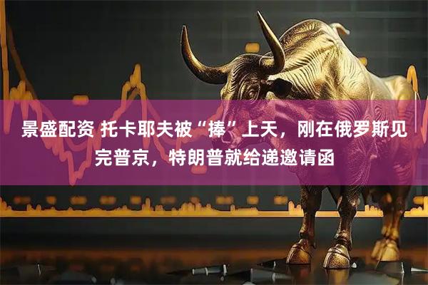 景盛配资 托卡耶夫被“捧”上天，刚在俄罗斯见完普京，特朗普就给递邀请函