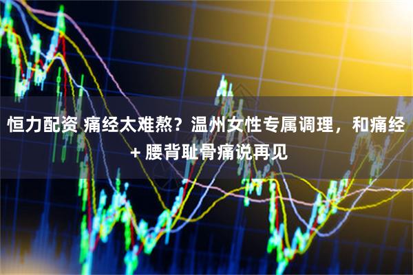 恒力配资 痛经太难熬？温州女性专属调理，和痛经 + 腰背耻骨痛说再见