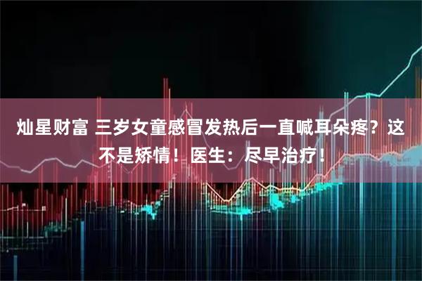 灿星财富 三岁女童感冒发热后一直喊耳朵疼？这不是矫情！医生：尽早治疗！