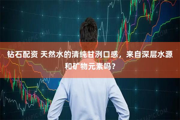 钻石配资 天然水的清纯甘洌口感，来自深层水源和矿物元素吗？