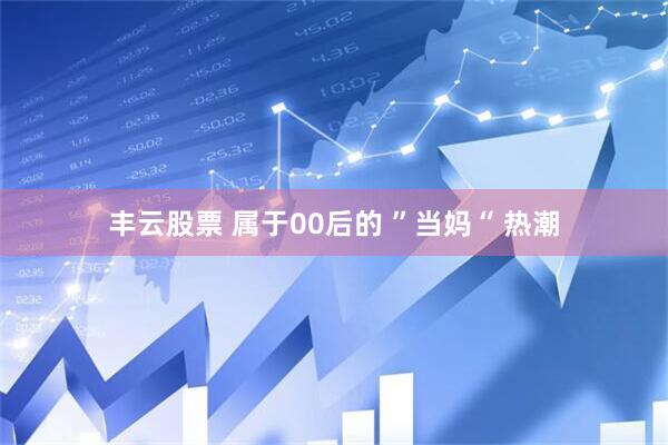 丰云股票 属于00后的 ”当妈“ 热潮