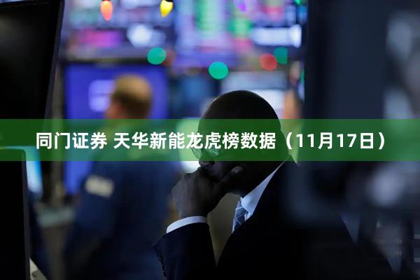 同门证券 天华新能龙虎榜数据（11月17日）
