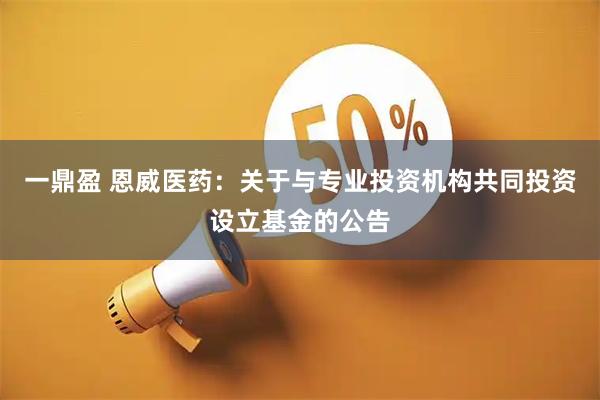 一鼎盈 恩威医药：关于与专业投资机构共同投资设立基金的公告