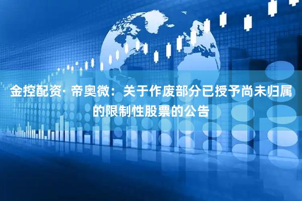 金控配资· 帝奥微：关于作废部分已授予尚未归属的限制性股票的公告